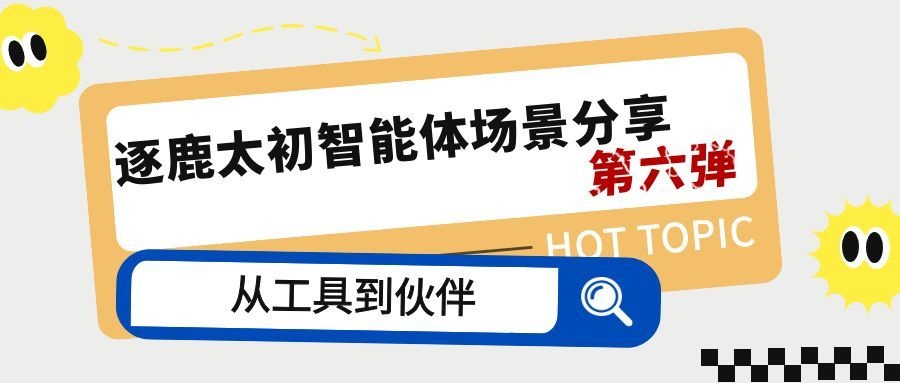 从工具到伙伴，逐鹿太初智能体场景分享第六弹